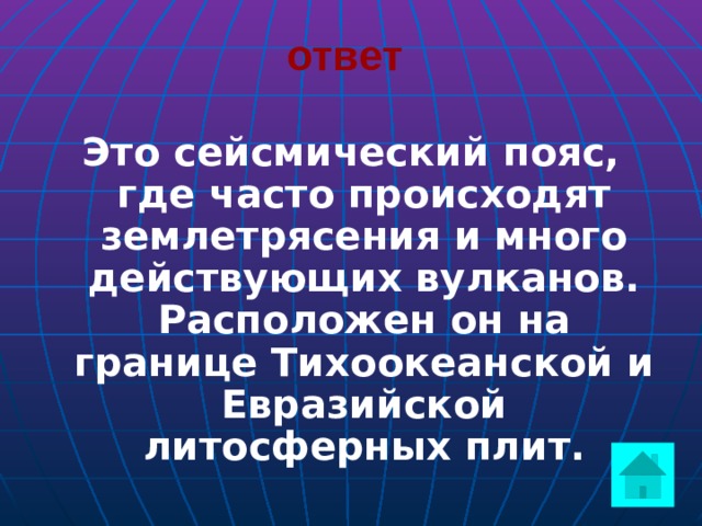 ответ Это сейсмический пояс, где часто происходят землетрясения и много действующих вулканов. Расположен он на границе Тихоокеанской и Евразийской литосферных плит.  