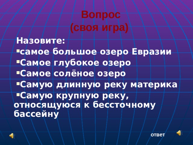 Вопрос  (своя игра)  Назовите: самое большое озеро Евразии Самое глубокое озеро Самое солёное озеро Самую длинную реку материка Самую крупную реку, относящуюся к бессточному бассейну ответ 
