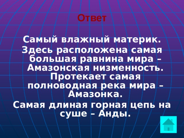 Ответ Самый влажный материк. Здесь расположена самая большая равнина мира – Амазонская низменность. Протекает самая полноводная река мира – Амазонка. Самая длиная горная цепь на суше – Анды.  
