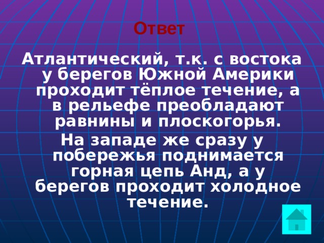 Ответ  Атлантический, т.к. с востока у берегов Южной Америки проходит тёплое течение, а в рельефе преобладают равнины и плоскогорья. На западе же сразу у побережья поднимается горная цепь Анд, а у берегов проходит холодное течение.  