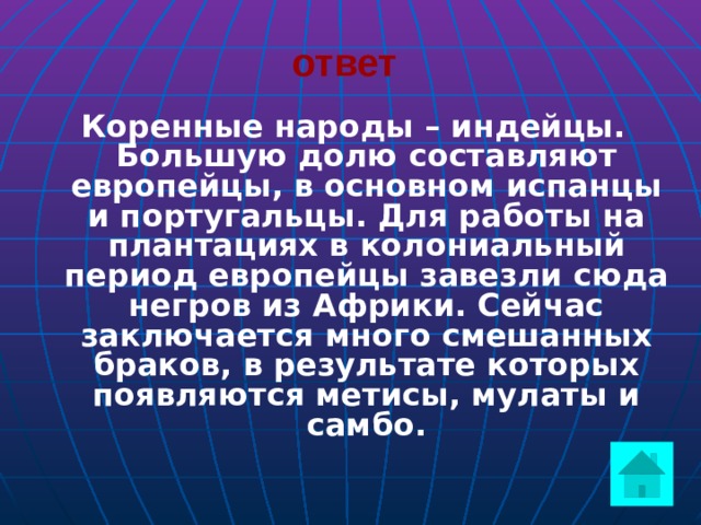 ответ  Коренные народы – индейцы. Большую долю составляют европейцы, в основном испанцы и португальцы. Для работы на плантациях в колониальный период европейцы завезли сюда негров из Африки. Сейчас заключается много смешанных браков, в результате которых появляются метисы, мулаты и самбо.  