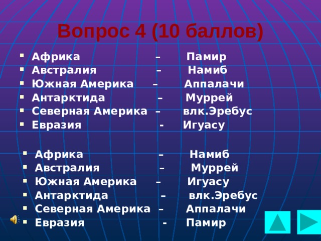  Вопрос 4 (10 баллов) Африка – Памир Австралия – Намиб Южная Америка – Аппалачи Антарктида – Муррей Северная Америка – влк.Эребус Евразия - Игуасу Африка – Намиб Австралия – Муррей Южная Америка – Игуасу Антарктида – влк.Эребус Северная Америка – Аппалачи Евразия - Памир  