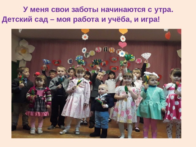   У меня свои заботы начинаются с утра. Детский сад – моя работа и учёба, и игра!   