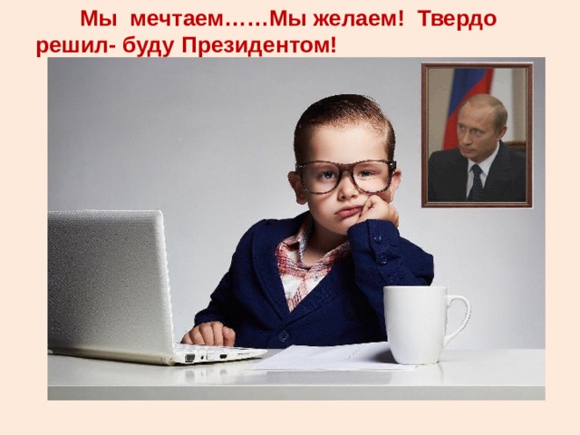 Мы мечтаем……Мы желаем! Твердо решил- буду Президентом! 