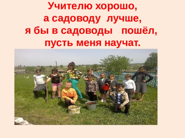 Учителю хорошо,  а садоводу лучше,  я бы в садоводы пошёл,  пусть меня научат. 