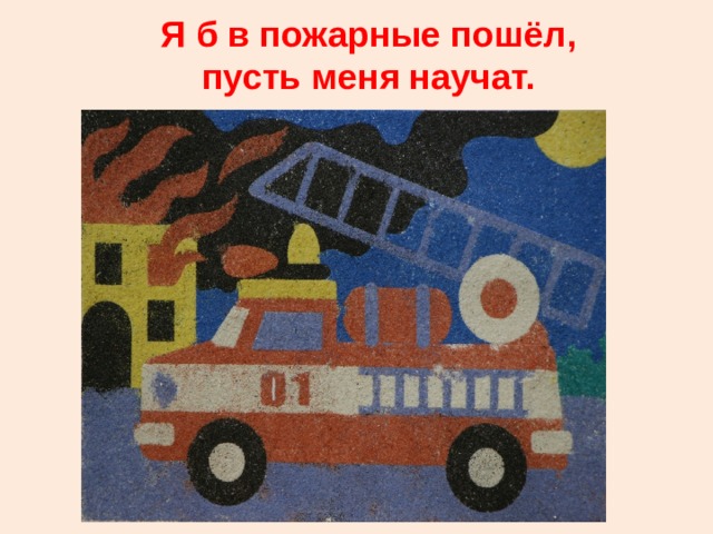 Я б в пожарные пошёл,  пусть меня научат. 