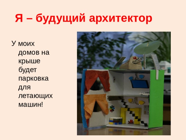 Я – будущий архитектор У моих домов на крыше будет парковка для летающих машин! 