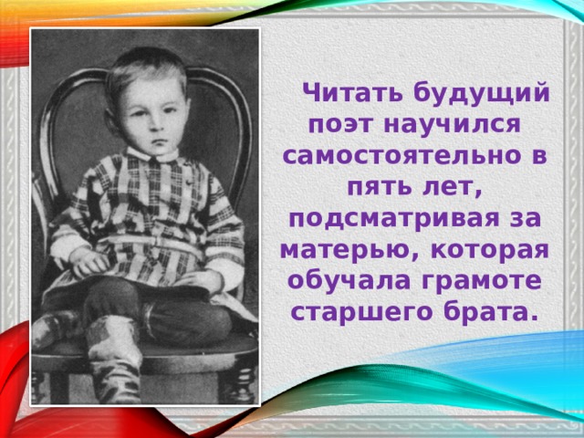  Читать будущий поэт научился самостоятельно в пять лет, подсматривая за матерью, которая обучала грамоте старшего брата. 