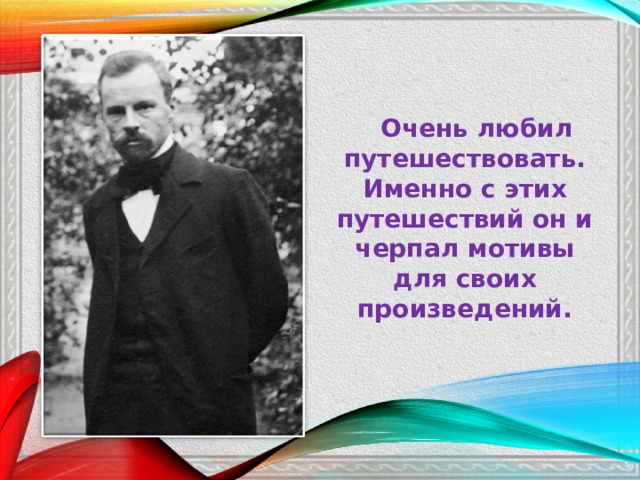  Очень любил путешествовать. Именно с этих путешествий он и черпал мотивы для своих произведений. 