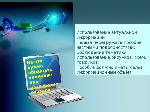 На что нужно обращать внимание при разработке словаря   Использование актуальной информации; Нельзя перегружать пособие частными подробностями; Соблюдение тематики; Использование рисунков, схем, графиков; Пособие должно иметь малый информационный объём  