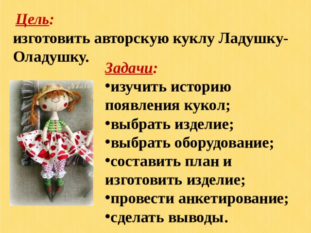  Цель : изготовить авторскую куклу Ладушку-Оладушку. Задачи : изучить историю появления кукол; выбрать изделие; выбрать оборудование; составить план и изготовить изделие; провести анкетирование; сделать выводы. 