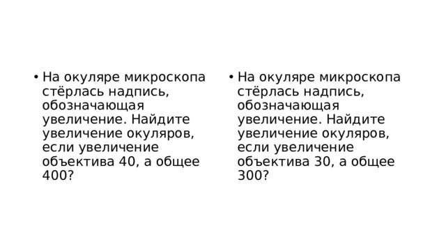 На окуляре микроскопа стёрлась надпись, обозначающая увеличение. Найдите увеличение окуляров, если увеличение объектива 40, а общее 400? На окуляре микроскопа стёрлась надпись, обозначающая увеличение. Найдите увеличение окуляров, если увеличение объектива 30, а общее 300? 