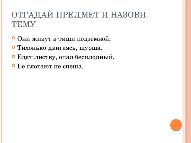 Отгадай предмет и назови тему Они живут в тиши подземной, Тихонько двигаясь, шурша. Едят листву, опад бесплодный, Ее глотают не спеша. 