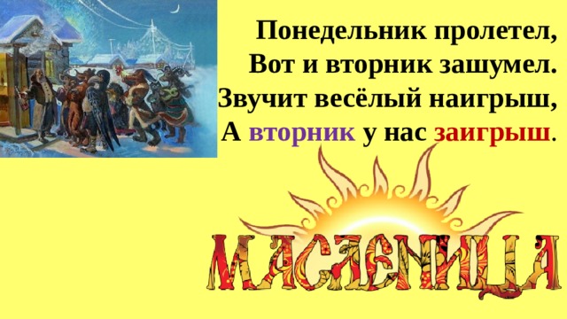 Понедельник пролетел,  Вот и вторник зашумел.  Звучит весёлый наигрыш,  А вторник у нас заигрыш .   