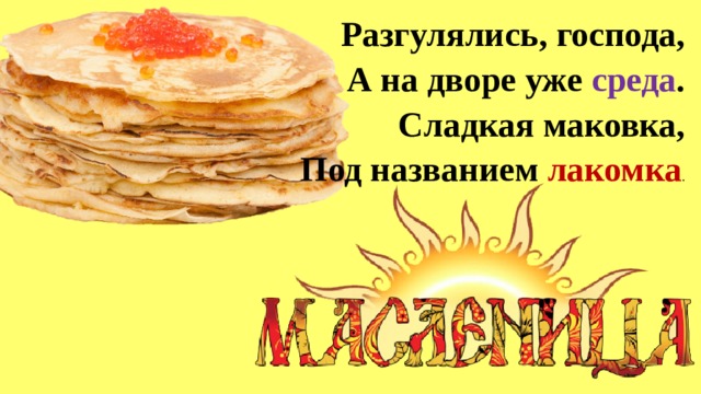 Разгулялись, господа,  А на дворе уже среда .  Сладкая маковка,  Под названием лакомка . 