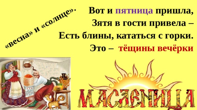 «весна» и «солнце». Вот и пятница пришла,  Зятя в гости привела –  Есть блины, кататься с горки.  Это – тёщины вечёрки 