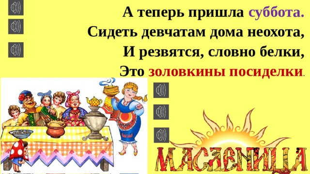 А теперь пришла суббота.  Сидеть девчатам дома неохота,  И резвятся, словно белки,  Это золовкины посиделки . 