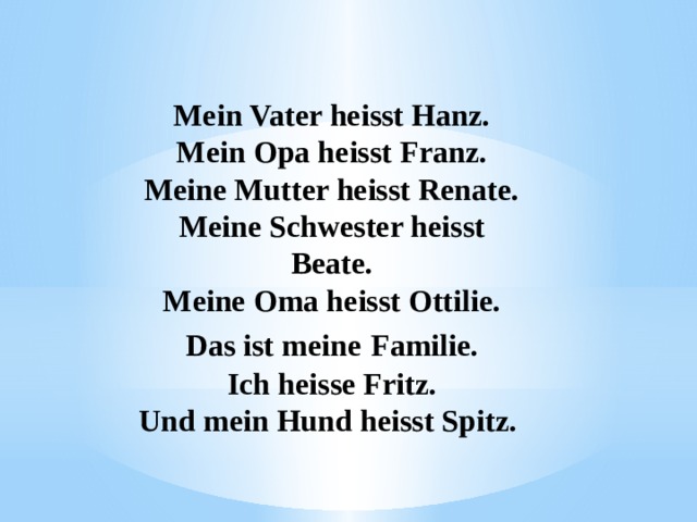 Mein Vater heisst Hanz. Mein Opa heisst Franz. Meine Mutter heisst Renate. Meine Schwester heisst Beate. Meine Oma heisst Ottilie. Das ist meine  Familie. Ich heisse Fritz. Und mein Hund heisst Spitz.  