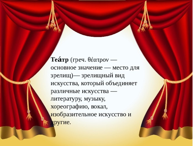 Теа́тр (греч. θέατρον — основное значение — место для зрелищ)— зрелищный вид искусства, который объединяет различные искусства — литературу, музыку, хореографию, вокал, изобразительное искусство и другие. 