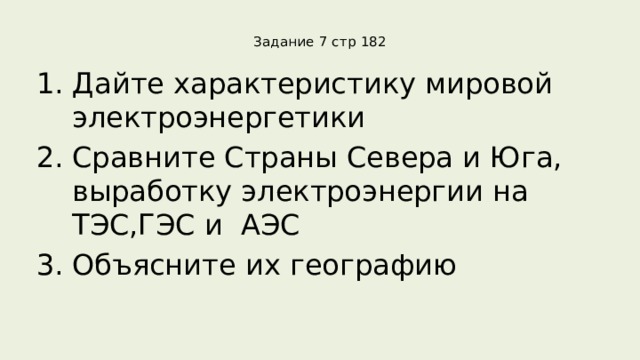 Задание 7 стр 182   Дайте характеристику мировой электроэнергетики Сравните Страны Севера и Юга, выработку электроэнергии на ТЭС,ГЭС и АЭС Объясните их географию 