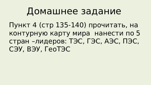 Домашнее задание Пункт 4 (стр 135-140) прочитать, на контурную карту мира нанести по 5 стран –лидеров: ТЭС, ГЭС, АЭС, ПЭС, СЭУ, ВЭУ, ГеоТЭС 