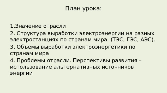 План урока:   1.Значение отрасли 2. Структура выработки электроэнергии на разных электростанциях по странам мира. (ТЭС, ГЭС, АЭС). 3. Объемы выработки электроэнергетики по странам мира 4. Проблемы отрасли. Перспективы развития – использование альтернативных источников энергии 