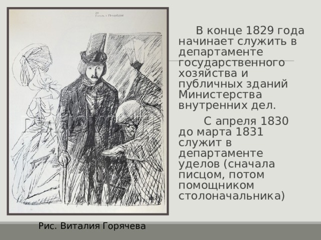  В конце 1829 года начинает служить в департаменте государственного хозяйства и публичных зданий Министерства внутренних дел.  С апреля 1830 до марта 1831 служит в департаменте уделов (сначала писцом, потом помощником столоначальника) Рис. Виталия Горячева 