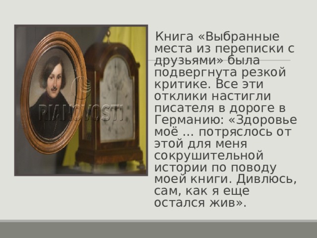 Книга «Выбранные места из переписки с друзьями» была подвергнута резкой критике. Все эти отклики настигли писателя в дороге в Германию: «Здоровье моё … потряслось от этой для меня сокрушительной истории по поводу моей книги. Дивлюсь, сам, как я еще остался жив». 