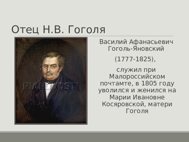 Отец Н.В. Гоголя Василий Афанасьевич Гоголь-Яновский (1777-1825), служил при Малороссийском почтамте, в 1805 году уволился и женился на Марии Ивановне Косяровской, матери Гоголя 