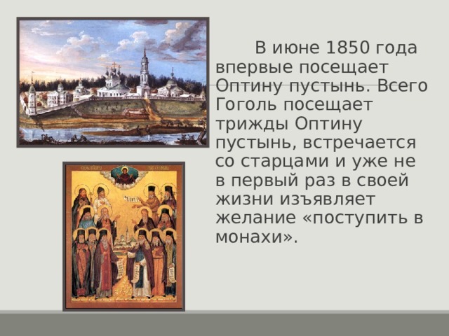  В июне 1850 года впервые посещает Оптину пустынь. Всего Гоголь посещает трижды Оптину пустынь, встречается со старцами и уже не в первый раз в своей жизни изъявляет желание «поступить в монахи». 