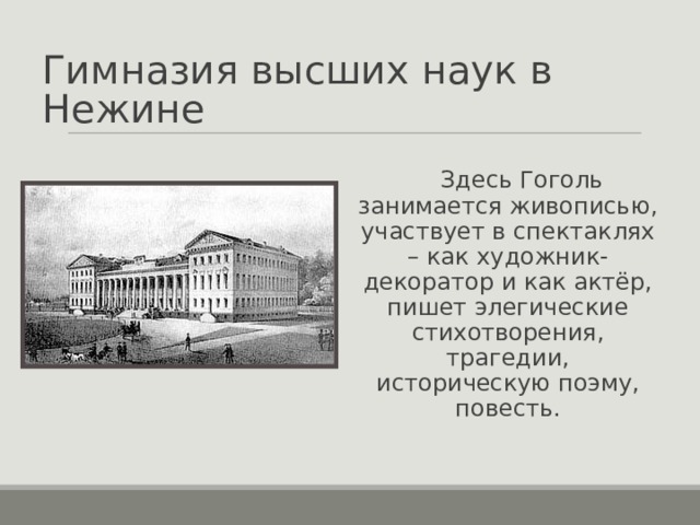 Гимназия высших наук в Нежине  Здесь Гоголь занимается живописью, участвует в спектаклях – как художник-декоратор и как актёр, пишет элегические стихотворения, трагедии, историческую поэму, повесть. 