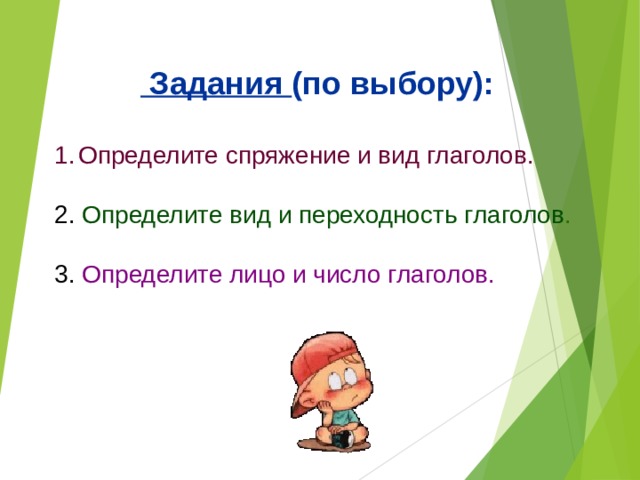  Задания (по выбору):  Определите спряжение и вид глаголов.  2. Определите вид и переходность глаголов . 3. Определите лицо и число глаголов. 