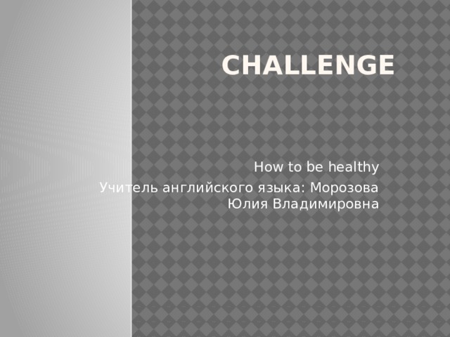 Challenge   How to be healthy Учитель английского языка: Морозова Юлия Владимировна 