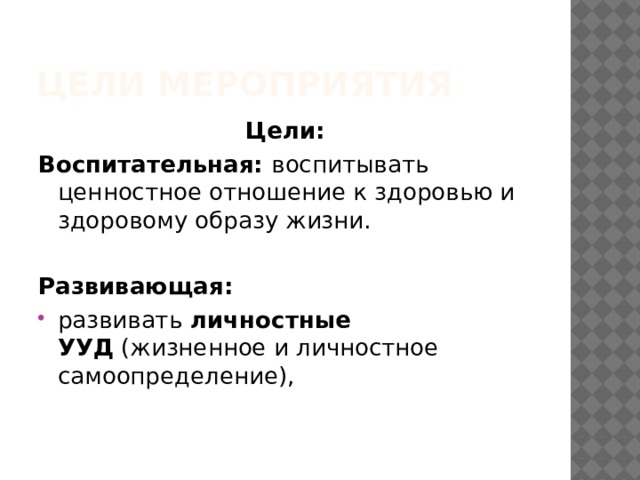 Цели мероприятия Цели: Воспитательная:  воспитывать ценностное отношение к здоровью и здоровому образу жизни. Развивающая:  развивать  личностные УУД  (жизненное и личностное самоопределение),  