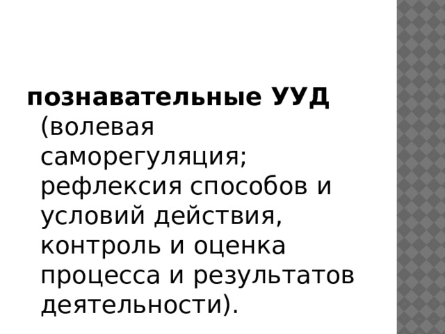 познавательные УУД (волевая саморегуляция; рефлексия способов и условий действия, контроль и оценка процесса и результатов деятельности). 