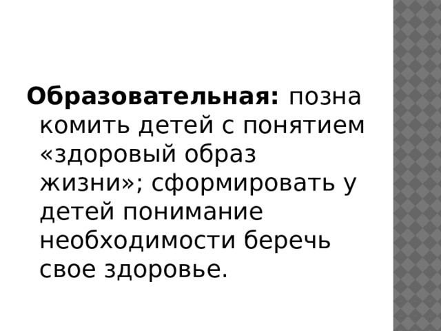 Образовательная:  познакомить детей с понятием «здоровый образ жизни»; сформировать у детей понимание необходимости беречь свое здоровье. 