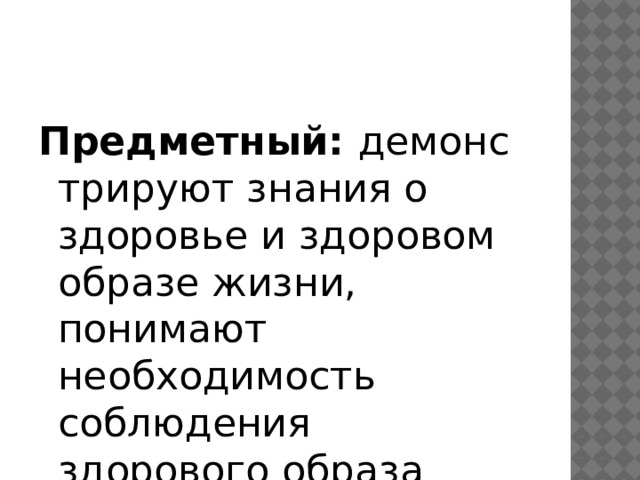 Предметный:  демонстрируют знания о здоровье и здоровом образе жизни, понимают необходимость соблюдения здорового образа жизни. 