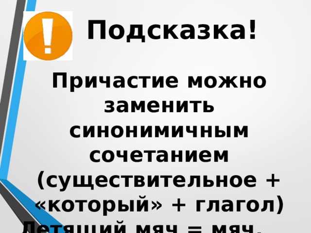 Подсказка! Причастие можно заменить синонимичным сочетанием (существительное + «который» + глагол) Летящий мяч = мяч, который летит   