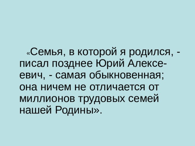  « Семья, в которой я родился, - писал позднее Юрий Алексе-евич, - самая обыкновенная; она ничем не отличается от миллионов трудовых семей нашей Родины».   