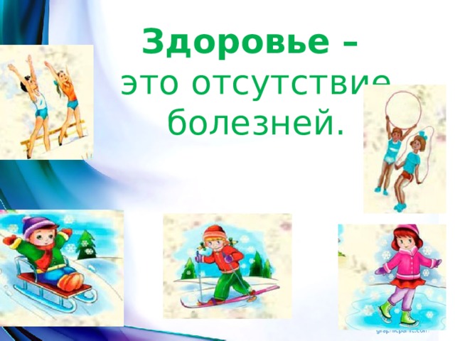 Здоровье – это отсутствие болезней. 