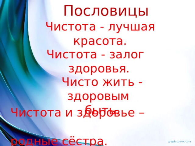 Пословицы Чистота - лучшая красота. Чистота - залог здоровья. Чисто жить - здоровым быть. Чистота и здоровье –  родные сёстра. 