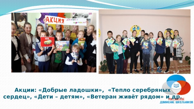 Акции: «Добрые ладошки», «Тепло серебряных сердец», «Дети – детям», «Ветеран живёт рядом» и др. 