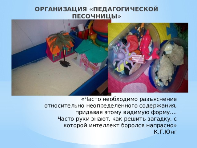ОРГАНИЗАЦИЯ «ПЕДАГОГИЧЕСКОЙ ПЕСОЧНИЦЫ» «Часто необходимо разъяснение относительно неопределенного содержания,  придавая этому видимую форму....  Часто руки знают, как решить загадку, с которой интеллект боролся напрасно»  К.Г.Юнг 