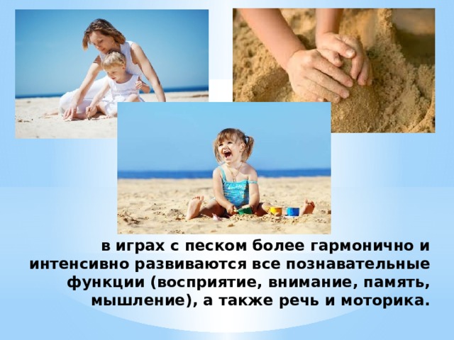 в играх с песком более гармонично и интенсивно развиваются все познавательные функции (восприятие, внимание, память, мышление), а также речь и моторика.   