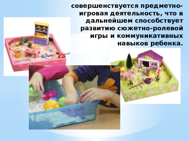 совершенствуется предметно-игровая деятельность, что в дальнейшем способствует развитию сюжетно-ролевой игры и коммуникативных навыков ребенка.   