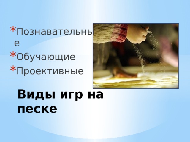 Познавательные Обучающие Проективные  Виды игр на песке 