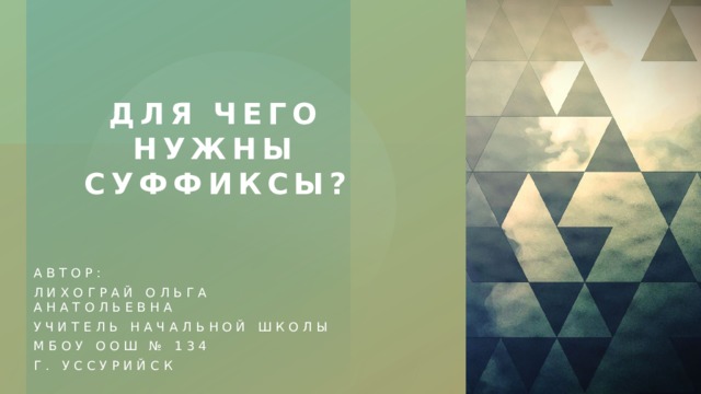 Для чего нужны суффиксы? Автор: Лихограй Ольга Анатольевна Учитель начальной школы МБОУ ООШ № 134 Г. Уссурийск 