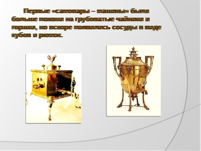  Первые «самовары – машины» были больше похожи на грубоватые чайники и горшки, но вскоре появились сосуды в виде кубов и рюмок.  