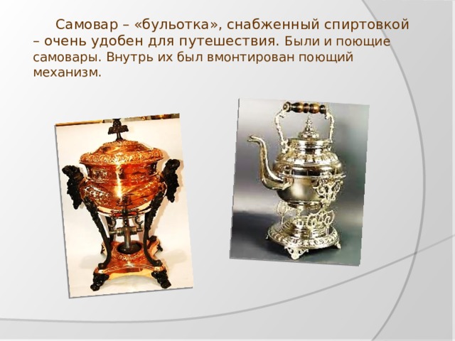 Самовар – «бульотка», снабженный спиртовкой – очень удобен для путешествия. Были и поющие самовары. Внутрь их был вмонтирован поющий механизм.  