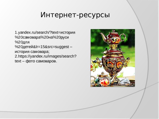 Интернет-ресурсы 1.yandex.ru/search/?text=история%20самовара%20на%20руси%20для%20детей&lr=15&src=suggest – история самовара; 2.https://yandex.ru/images/search?text – фото самоваров. 